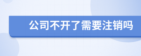 公司不开了需要注销吗