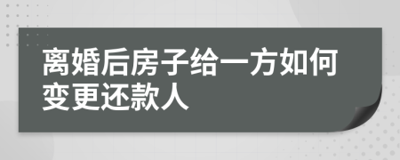 离婚后房子给一方如何变更还款人