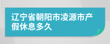 辽宁省朝阳市凌源市产假休息多久