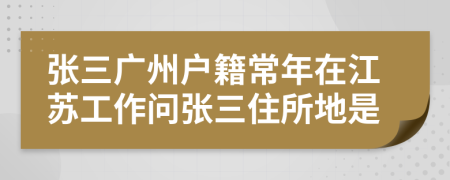 张三广州户籍常年在江苏工作问张三住所地是