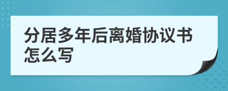 分居多年后离婚协议书怎么写