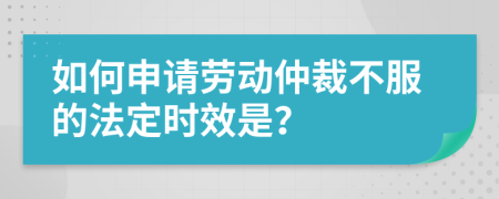 如何申请劳动仲裁不服的法定时效是？