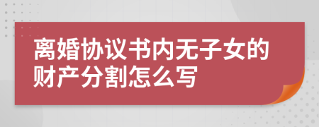 离婚协议书内无子女的财产分割怎么写