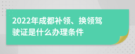 2022年成都补领、换领驾驶证是什么办理条件