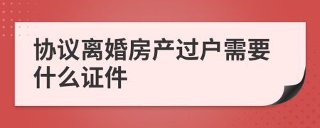 协议离婚房产过户需要什么证件