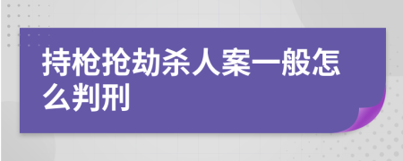 持枪抢劫杀人案一般怎么判刑