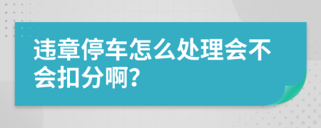 违章停车怎么处理会不会扣分啊？