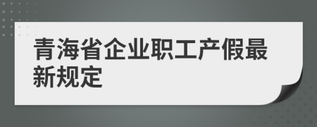 青海省企业职工产假最新规定