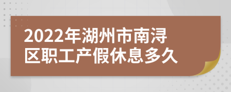 2022年湖州市南浔区职工产假休息多久