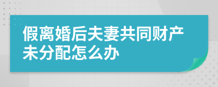 假离婚后夫妻共同财产未分配怎么办