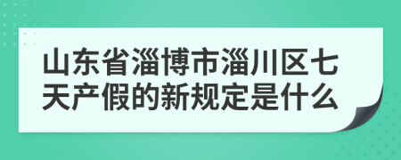 山东省淄博市淄川区七天产假的新规定是什么