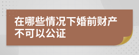 在哪些情况下婚前财产不可以公证