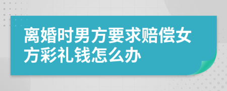 离婚时男方要求赔偿女方彩礼钱怎么办