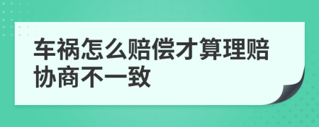 车祸怎么赔偿才算理赔协商不一致