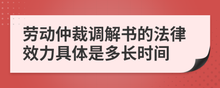 劳动仲裁调解书的法律效力具体是多长时间
