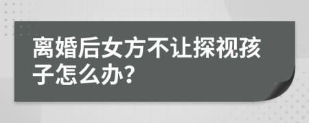 离婚后女方不让探视孩子怎么办？