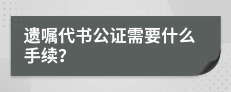 遗嘱代书公证需要什么手续？