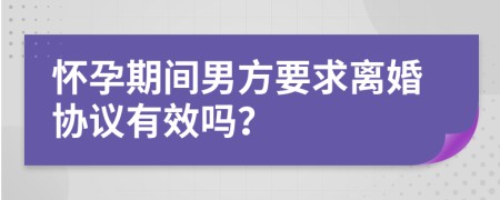 怀孕期间男方要求离婚协议有效吗？