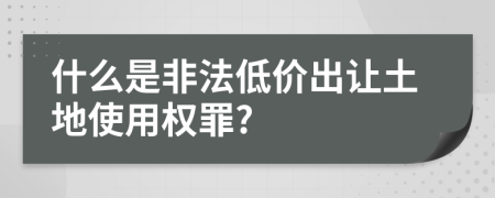 什么是非法低价出让土地使用权罪?