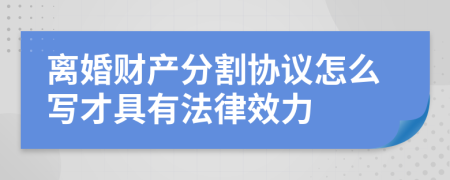 离婚财产分割协议怎么写才具有法律效力