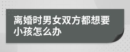 离婚时男女双方都想要小孩怎么办