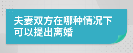 夫妻双方在哪种情况下可以提出离婚