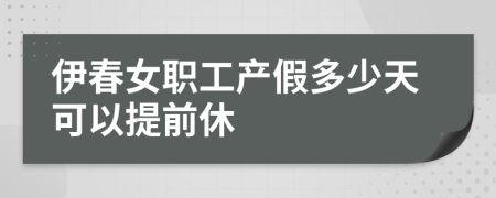 伊春女职工产假多少天可以提前休