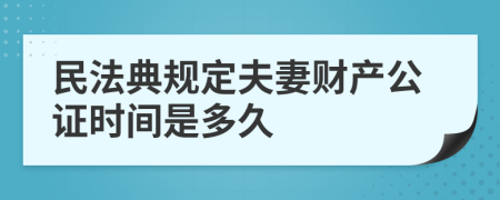 民法典规定夫妻财产公证时间是多久