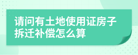 请问有土地使用证房子拆迁补偿怎么算