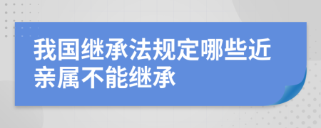 我国继承法规定哪些近亲属不能继承