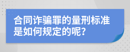 合同诈骗罪的量刑标准是如何规定的呢？