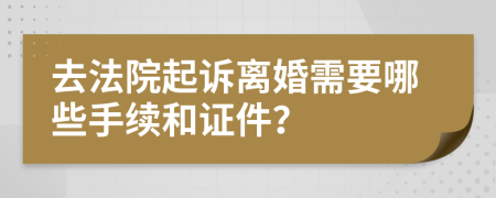 去法院起诉离婚需要哪些手续和证件？