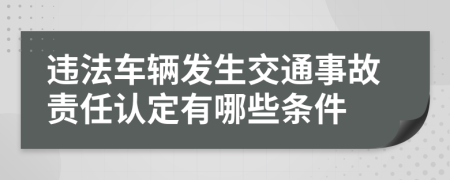 违法车辆发生交通事故责任认定有哪些条件