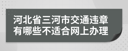 河北省三河市交通违章有哪些不适合网上办理