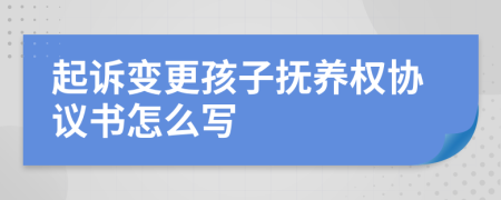 起诉变更孩子抚养权协议书怎么写