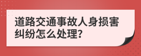 道路交通事故人身损害纠纷怎么处理？