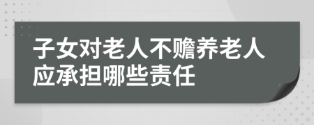 子女对老人不赡养老人应承担哪些责任