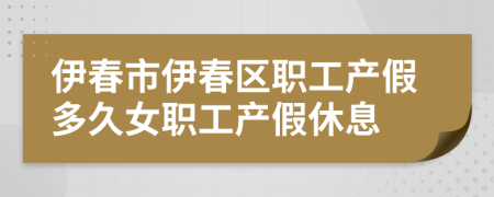 伊春市伊春区职工产假多久女职工产假休息