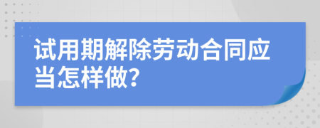 试用期解除劳动合同应当怎样做？