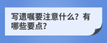 写遗嘱要注意什么？有哪些要点？
