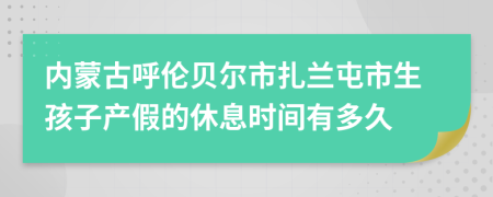 内蒙古呼伦贝尔市扎兰屯市生孩子产假的休息时间有多久