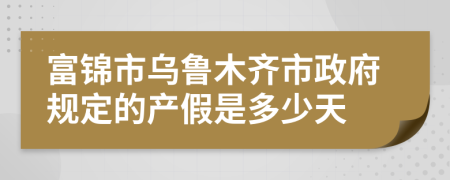 富锦市乌鲁木齐市政府规定的产假是多少天