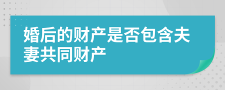 婚后的财产是否包含夫妻共同财产