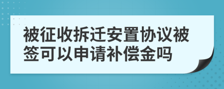 被征收拆迁安置协议被签可以申请补偿金吗