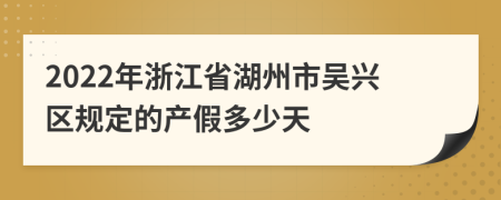 2022年浙江省湖州市吴兴区规定的产假多少天