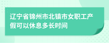 辽宁省锦州市北镇市女职工产假可以休息多长时间