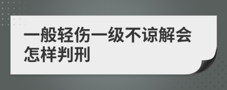 一般轻伤一级不谅解会怎样判刑