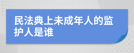 民法典上未成年人的监护人是谁