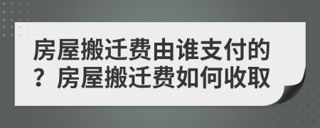 房屋搬迁费由谁支付的？房屋搬迁费如何收取