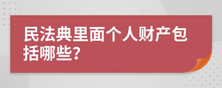 民法典里面个人财产包括哪些？